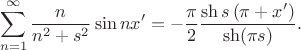 $$
\sum \limits_{n = 1}^\infty \dfrac{n}{n^2 +s^2}  \sin nx' =  -\dfrac{\pi}{2} \dfrac{\sh s\left(\pi + x' \right)}{\sh (\pi s)}.
$$