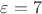 ${\varepsilon}={7}$