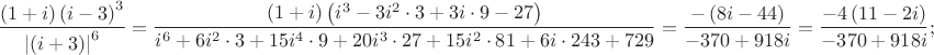\[
\frac{{\left( {1 + i} \right)\left( {i - 3} \right)^3 }}{{\left| {\left( {i + 3} \right)} \right|^6 }} = \frac{{\left( {1 + i} \right)\left( {i^3  - 3i^2  \cdot 3 + 3i \cdot 9 - 27} \right)}}{{i^6  + 6i^2  \cdot 3 + 15i^4  \cdot 9 + 20i^3  \cdot 27 + 15i^2  \cdot 81 + 6i \cdot 243 + 729}} = \frac{{ - \left( {8i - 44} \right)}}{{ - 370 + 918i}} = \frac{{ - 4\left( {11 - 2i} \right)}}{{ - 370 + 918i}};
\]