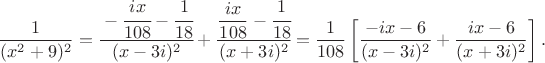 $$
\dfrac{1}{(x^2 + 9)^2} = \cfrac{- \cfrac{i x}{108} - \cfrac{1}{18}}{(x - 3i)^2} + \cfrac{\dfrac{ix}{108} - \cfrac{1}{18}}{(x+3i)^2} = \dfrac{1}{108} \left[ \dfrac{-ix - 6}{(x - 3i)^2} + \dfrac{ix - 6}{(x + 3i)^2}\right].
$$