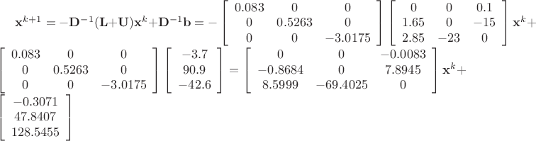 $\mathbf{x}^{k+1}=-\mathbf{D}^{-1}(\mathbf{L}+\mathbf{U})\mathbf{x}^{k}+\mathbf{D}^{-1}\mathbf{b}=-\left[ \begin{array}{ccc} 0.083 & 0 & 0\\  0 & 0.5263 & 0  \\ 0 & 0 & -3.0175 \end{array} \right]\left[ \begin{array}{ccc} 0 & 0 & 0.1\\  1.65 & 0 & -15  \\ 2.85 & -23 & 0 \end{array} \right]\mathbf{x}^{k}+\left[ \begin{array}{ccc} 0.083 & 0 & 0\\  0 & 0.5263 & 0  \\ 0 & 0 & -3.0175 \end{array} \right]\left[ \begin{array}{c} -3.7\\  90.9 \\  -42.6 \end{array} \right]=\left[ \begin{array}{ccc} 0 & 0 & -0.0083\\ -0.8684 & 0 & 7.8945  \\ 8.5999 & -69.4025 & 0 \end{array} \right]\mathbf{x}^{k}+\left[ \begin{array}{c} -0.3071\\  47.8407 \\  128.5455 \end{array} \right]$