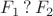 $F_1 \, ? \, F_2$
