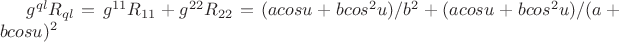 $g^{ql}R_{ql}=g^{11}R_{11}+g^{22}R_{22}= (acosu+bcos^2u)/b^2+(acosu+bcos^2u)/(a+bcosu)^2$