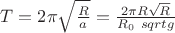 $T=2 \pi \sqrt{\frac{R}{a}} = \frac{2 \pi R \sqrt{R}}{R_0 \ sqrt{g}}$