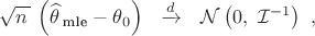 ${\displaystyle {\sqrt {n\,}}\,\left({\widehat {\theta \,}}_{\text{mle}}-\theta _{0}\right)\ \ \xrightarrow {d} \ \ {\mathcal {N}}\left(0,\ {\mathcal {I}}^{-1}\right)~,}$