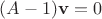 $(A - 1)\mathbf v = 0$