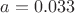 $a=0.033$