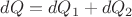 $$
dQ = dQ_1  + dQ_2 
$$