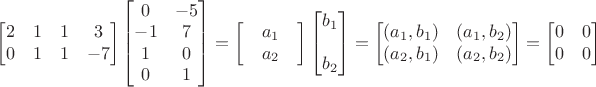 $\begin{bmatrix}2& 1& 1& 3\\ 0& 1& 1& -7\end{bmatrix}\begin{bmatrix}0&-5\\-1& 7\\ 1& 0\\ 0& 1\end{bmatrix}=\begin{bmatrix}&a_1& \\ &a_2&\end{bmatrix}\begin{bmatrix}b_1 \\\\ b_2\end{bmatrix}=\begin{bmatrix}(a_1,b_1)& (a_1,b_2)\\(a_2,b_1) & (a_2,b_2)\end{bmatrix}=\begin{bmatrix}0& 0\\0& 0\end{bmatrix}$