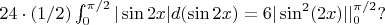 $24\cdot(1/2)\int_{0}^{\pi/2} |\sin2x|d(\sin2x)=6|\sin^2(2x)|\lvert_{0}^{\pi/2}?$