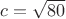 $c = \sqrt{80}$