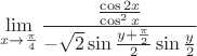 $$ \mathop {\lim }\limits_{x \to {\pi \over 4}} {{{{\cos 2x} \over {\cos ^2 x}}} \over { - \sqrt 2 \sin {{y + {\pi \over 2}} \over 2}\sin {y \over 2}}}$$
