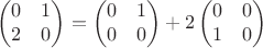 $$\begin{pmatrix}
 0&1   \\
 2&0   \\\end{pmatrix}=\begin{pmatrix}
 0&1   \\
 0&0   \\\end{pmatrix}+2\begin{pmatrix}
 0&0   \\
 1&0   \\\end{pmatrix}$$