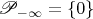 $\mathscr P_{-\infty}=\{0\}$