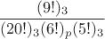 $$
{(9!)_3 \over { (20!)_3 (6!)_p (5!)_3 }
$$