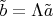 $\tilde b=\Lambda\tilde a$