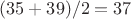 $(35 + 39) / 2 = 37$