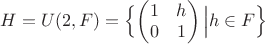 $H = U(2, F) = \Bigl\{\begin{pmatrix} 1 & h \\ 0 & 1 \end{pmatrix} \Big | h \in F \Bigr\}$