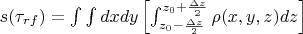 $s(\tau_{rf}) = \int \int dx dy \left [ \int_{z_0 - \frac{\Delta z}{2}}^{z_0 + \frac{\Delta z}{2}} \rho(x, y,z )dz \right ] $