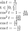 $
\sin t = \frac{8}{17}

t \in [0; \frac{\pi}{2}]

\cos^2 t = 1 - \frac{64}{289}

\cos^2 t = \frac{225}{289} 

\cos t = \frac{15}{17}

\cos t = - \frac{15}{17} 
$