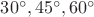 $30^{\circ},45^{\circ},60^{\circ}$