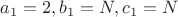 $a_1=2,b_1=N,c_1=N$