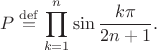 $$
P\stackrel{\rm def}{=}\prod_{k=1}^n \sin\frac{k\pi}{2n+1}.
$$