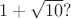 $1+\sqrt{10}?$