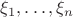 $\xi_1, \ldots, \xi_n$