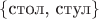 $\{\text{стол, стул}\}$