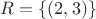 $R=\{(2,3)\}$