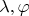 $\lambda, \varphi$