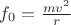 $f_0=\frac {m v^2}{r} $$