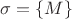 $\sigma=\{M\}$ $\sigma=\{M\}$