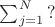 $\sum_{j=1}^{N}{?}$