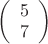 $
\left( \begin{array}{cc} 5 \\ 
7 \end{array} \right)$