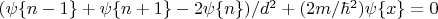 $(\psi{\mathcal{f} n -1 \mathcal{g}} + \psi\mathcal{f} n + 1 \mathcal{g}} - 2 \psi{\mathcal{f} n \mathcal{g}})/{d^2} + (2m/{\hbar ^2}){\psi {\mathcal{f} x \mathcal{g}}} = 0$