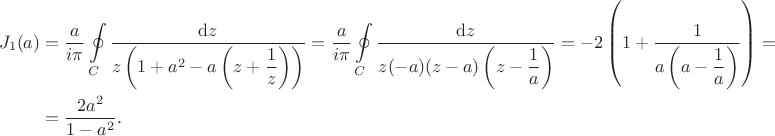 $$\begin{align*}
J_1(a) &= \dfrac{a}{i \pi} \oint \limits_C \dfrac{\mathrm dz}{z\left(1 + a^2 - a \left( z + \dfrac{1}{z} \right) \right)} = \dfrac{a}{i \pi} \oint \limits_C \dfrac{\mathrm dz}{z(-a) (z - a) \left(z - \dfrac{1}{a} \right) } = -2 \left(1 + \dfrac{1}{a \left(a - \dfrac{1}{a} \right)} \right) = \\ &=\dfrac{2 a^2}{1 - a^2}.
\end{align*}
$$
