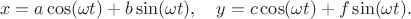 $$x=a\cos(\omega t)+b\sin(\omega t),\quad y=c\cos(\omega t)+f\sin(\omega t).$$