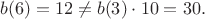 $$b(6)=12\ne b(3)\cdot 10=30.$$