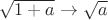 $\sqrt{1+a} \to \sqrt{a}$
