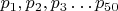 $p_1,p_2,p_3\ldots p_{50}$