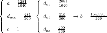 $\[
\left\{ \begin{array}{l}
 a = \frac{{1281}}{{1640}} \\ 
  \\ 
 d_{abc}  = \frac{{481}}{{360}} \\ 
  \\ 
 c = 1 \\ 
 \end{array} \right.\left\{ \begin{array}{l}
 d_{ac}  = \frac{{2081}}{{1640}} \\ 
  \\ 
 d_{ab}  = \frac{{319}}{{360}} \\ 
  \\ 
 d_{bc}  = \frac{{400}}{{369}} \\ 
 \end{array} \right. \to b = \frac{{154,39...}}{{369}}
\]
$