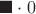$\blacksquare\cdot 0$