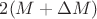 $2(M+\Delta M)$