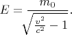 $E=\dfrac{m_0}{\!\!\!\sqrt{\tfrac{v^2}{c^2}-1}}.$