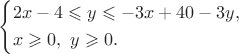 $\left\{ \begin{gathered}
  2x - 4 \leqslant y \leqslant  - 3x + 40 - 3y, \hfill \\
  x \geqslant 0,{\text{ }}y \geqslant 0. \hfill \\ 
\end{gathered}  \right.$