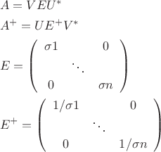 \[
\begin{gathered}
  A = VEU^*  \hfill \\
  A^ +   = UE^ +  V^*  \hfill \\
  E = \left( {\begin{array}{*{20}c}
   {\sigma 1} & {} & 0  \\
   {} &  \ddots  & {}  \\
   0 & {} & {\sigma n}  \\

 \end{array} } \right) \hfill \\
  E^ +   = \left( {\begin{array}{*{20}c}
   {1/\sigma 1} & {} & 0  \\
   {} &  \ddots  & {}  \\
   0 & {} & {1/\sigma n}  \\

 \end{array} } \right) \hfill \\ 
\end{gathered} 
\]