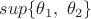 $sup \{\theta_1, \ \theta_2\}$