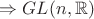 $\Rightarrow GL(n,\mathbb{R})$ $\Rightarrow GL(n,\mathbb{R})$